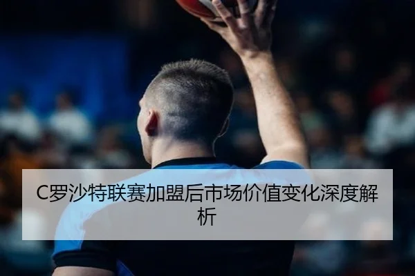 C罗沙特联赛加盟后市场价值变化深度解析